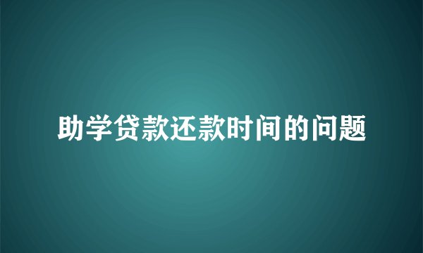 助学贷款还款时间的问题