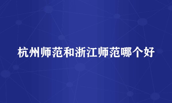 杭州师范和浙江师范哪个好