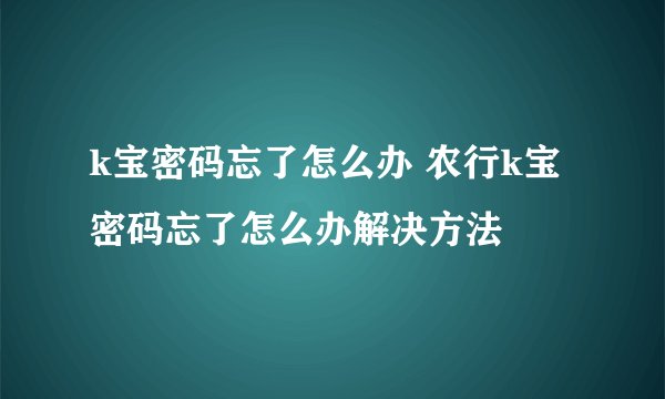 k宝密码忘了怎么办 农行k宝密码忘了怎么办解决方法