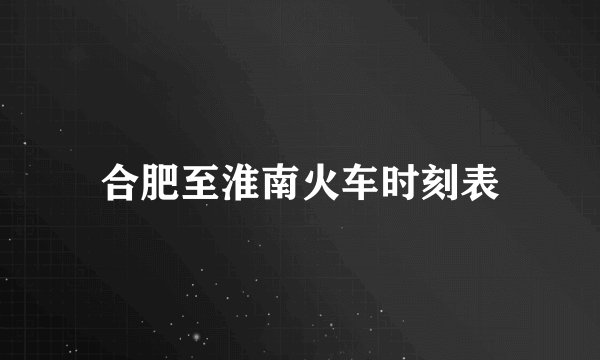 合肥至淮南火车时刻表