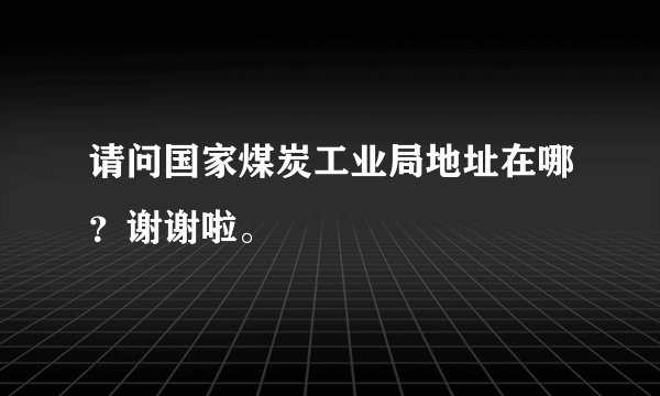 请问国家煤炭工业局地址在哪？谢谢啦。