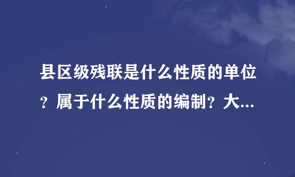 县区级残联是什么性质的单位？属于什么性质的编制？大概有多少名啊？ 单位工作人员的待遇怎么样啊？
