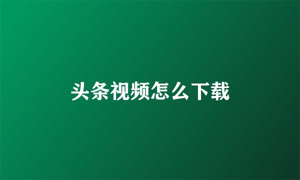 头条视频怎么下载