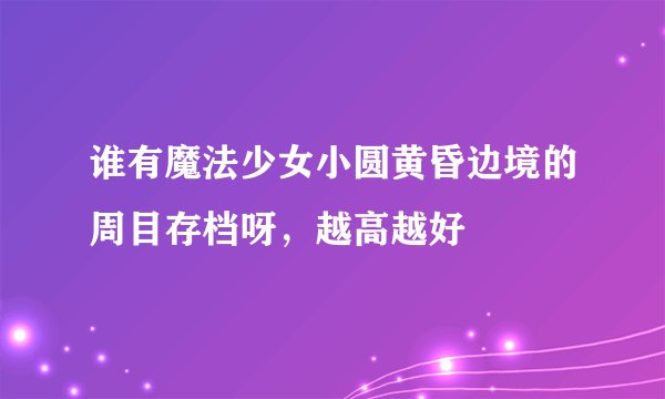 谁有魔法少女小圆黄昏边境的周目存档呀，越高越好