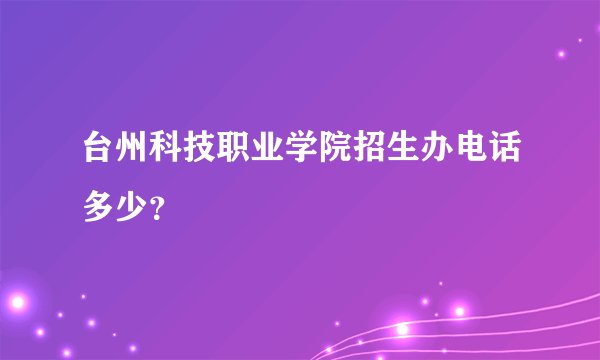 台州科技职业学院招生办电话多少？