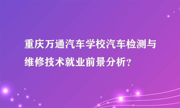 重庆万通汽车学校汽车检测与维修技术就业前景分析？