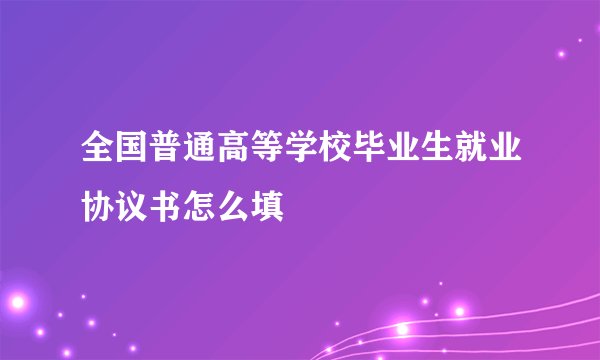 全国普通高等学校毕业生就业协议书怎么填