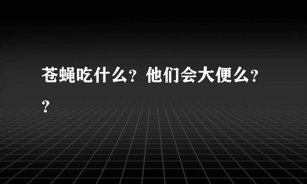 苍蝇吃什么？他们会大便么？？