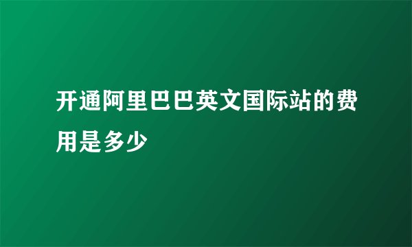 开通阿里巴巴英文国际站的费用是多少