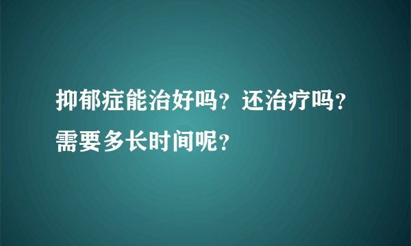 抑郁症能治好吗？还治疗吗？需要多长时间呢？