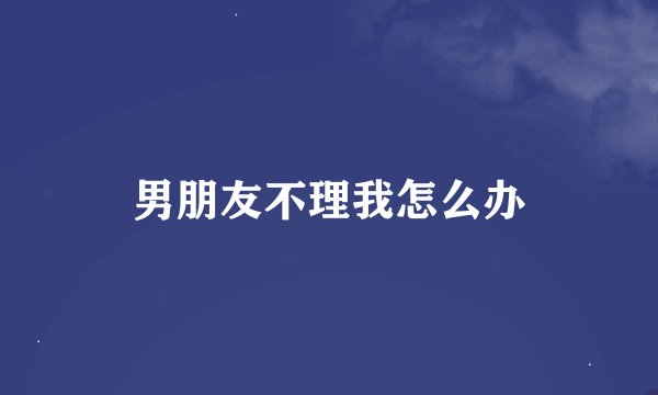 男朋友不理我怎么办