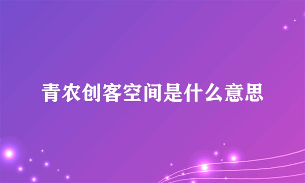 青农创客空间是什么意思