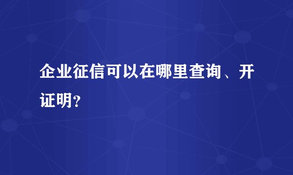 企业征信可以在哪里查询、开证明？