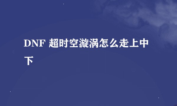 DNF 超时空漩涡怎么走上中下