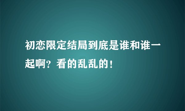 初恋限定结局到底是谁和谁一起啊？看的乱乱的！