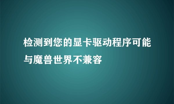 检测到您的显卡驱动程序可能与魔兽世界不兼容
