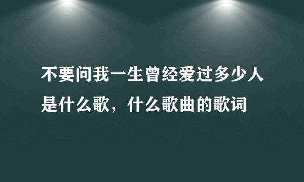 不要问我一生曾经爱过多少人是什么歌，什么歌曲的歌词