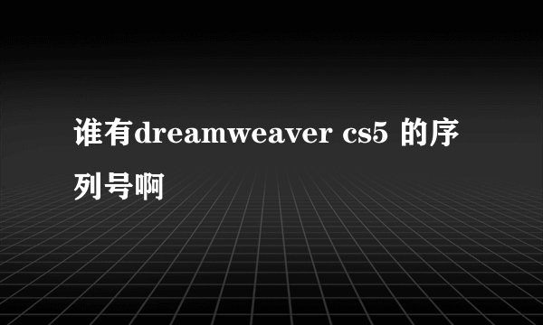 谁有dreamweaver cs5 的序列号啊