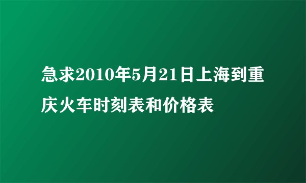 急求2010年5月21日上海到重庆火车时刻表和价格表
