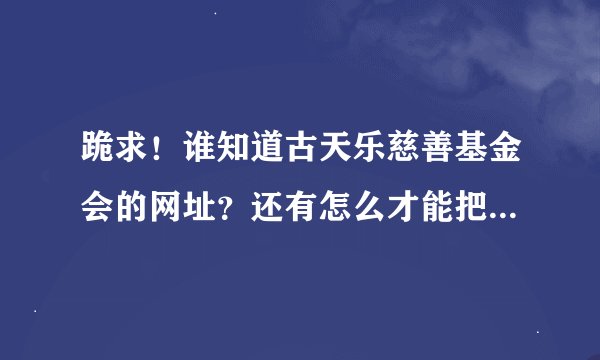 跪求！谁知道古天乐慈善基金会的网址？还有怎么才能把钱投入古天乐慈...