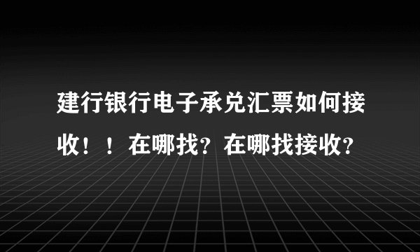 建行银行电子承兑汇票如何接收!!在哪找?在哪找接收?