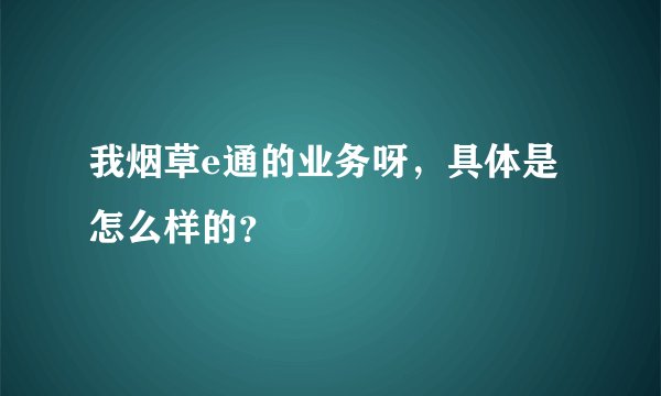 我烟草e通的业务呀，具体是怎么样的？