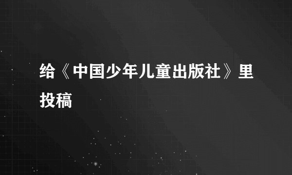 给《中国少年儿童出版社》里投稿