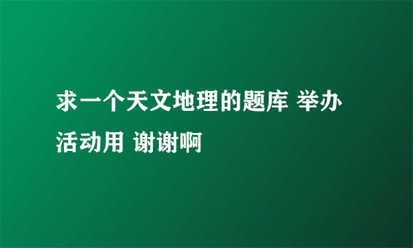 求一个天文地理的题库 举办活动用 谢谢啊