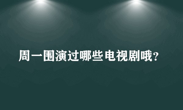 周一围演过哪些电视剧哦？