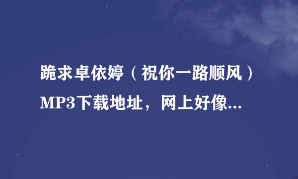 跪求卓依婷（祝你一路顺风）MP3下载地址，网上好像都不能下啊！谢谢啊！！
