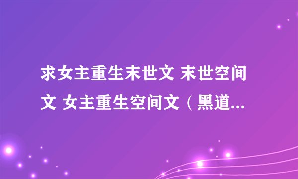 求女主重生末世文 末世空间文 女主重生空间文（黑道、商业等均可）女主重生异能重生修仙的
