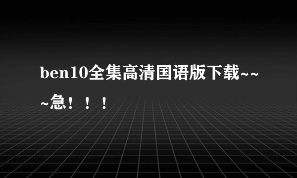 ben10全集高清国语版下载~~~急！！！