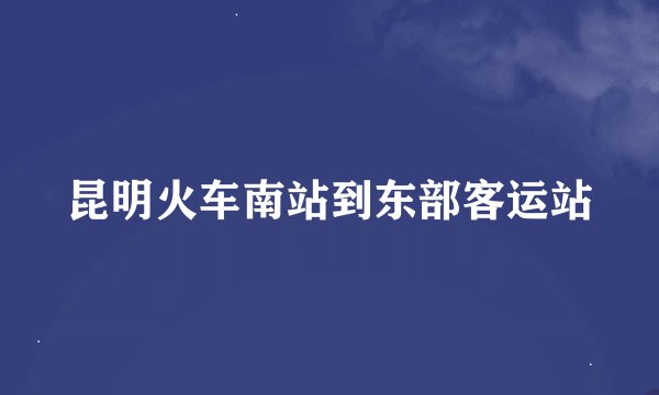 昆明火车南站到东部客运站