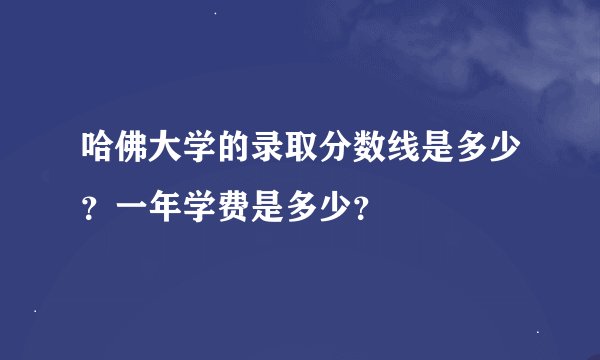 哈佛大学的录取分数线是多少？一年学费是多少？