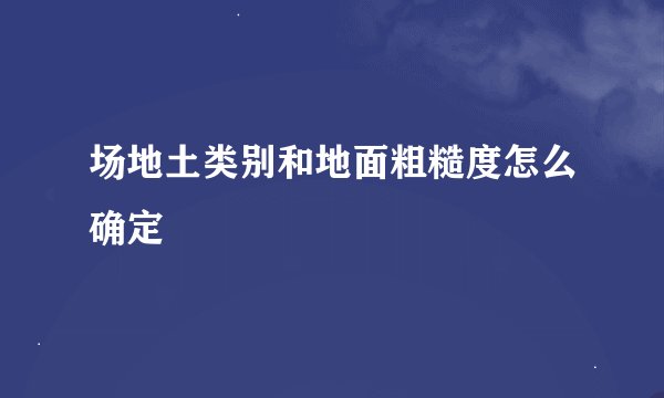 场地土类别和地面粗糙度怎么确定