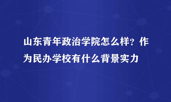 山东青年政治学院怎么样？作为民办学校有什么背景实力