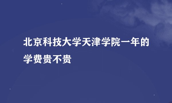 北京科技大学天津学院一年的学费贵不贵