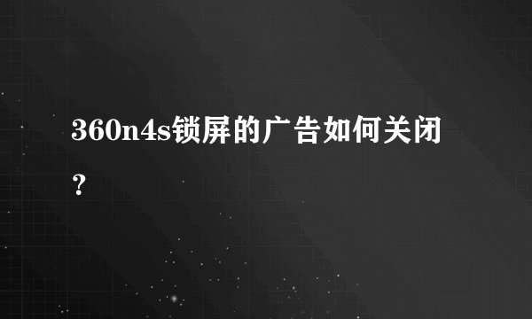 360n4s锁屏的广告如何关闭？