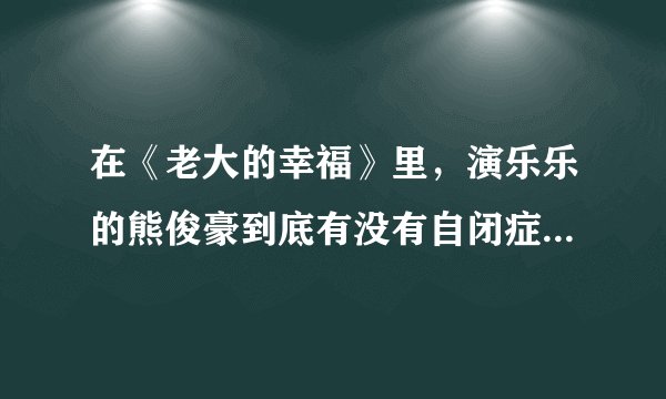 在《老大的幸福》里，演乐乐的熊俊豪到底有没有自闭症的，演得那么出色？！