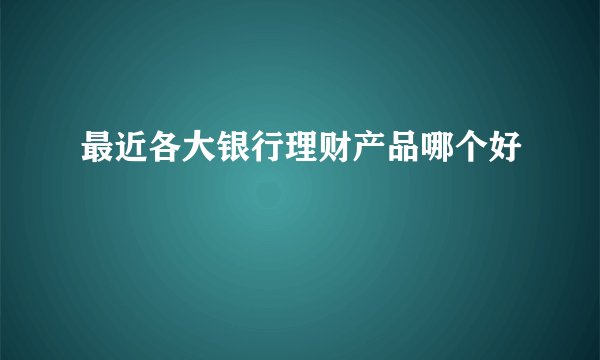 最近各大银行理财产品哪个好