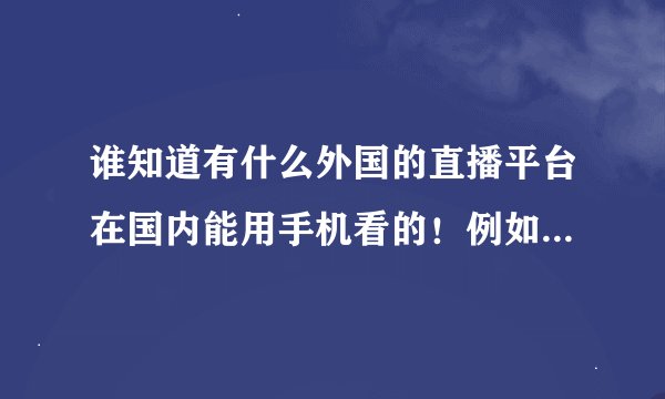 谁知道有什么外国的直播平台在国内能用手机看的！例如Yy这种！