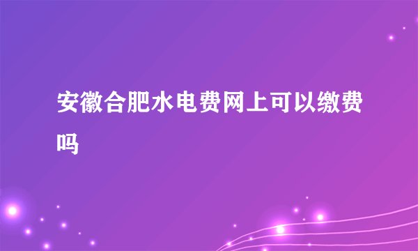 安徽合肥水电费网上可以缴费吗