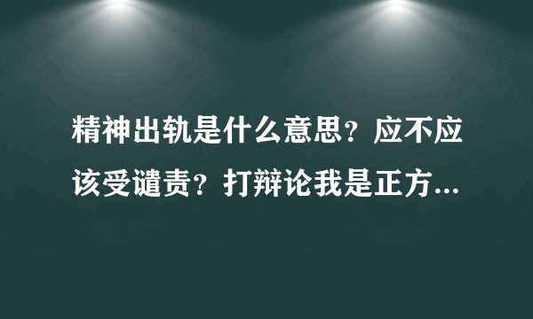 精神出轨是什么意思？应不应该受谴责？打辩论我是正方，就是应该受谴责，可以说哪些论点