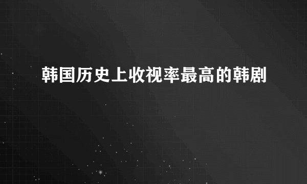韩国历史上收视率最高的韩剧