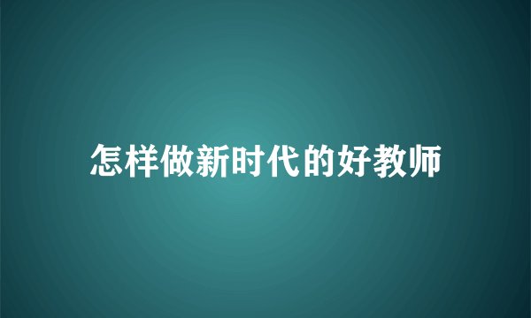 怎样做新时代的好教师