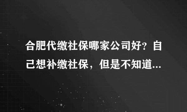 合肥代缴社保哪家公司好？自己想补缴社保，但是不知道合肥哪家社保代理公司好
