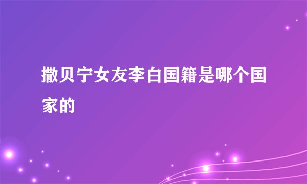 撒贝宁女友李白国籍是哪个国家的