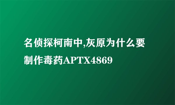 名侦探柯南中,灰原为什么要制作毒药APTX4869