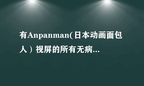 有Anpanman(日本动画面包人）视屏的所有无病毒网站，急需，一定要在5天内找到！