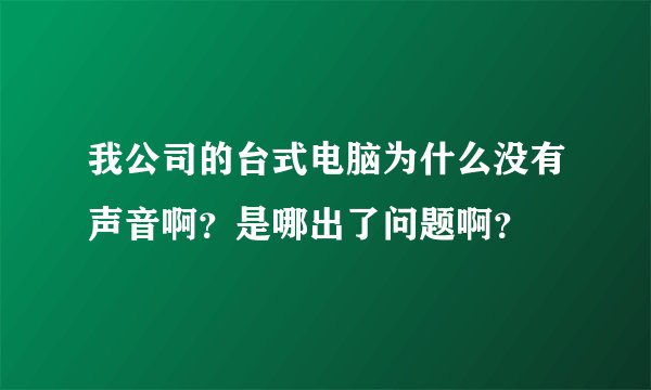 我公司的台式电脑为什么没有声音啊？是哪出了问题啊？